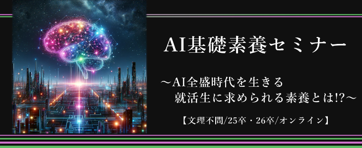 【文理不問】AI基礎素養セミナー ～AI全盛時代を生きる就活生に求められる素養とは!?～【25卒・26卒/オンライン】