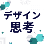 デザイン思考とは？5つのプロセスと事例、